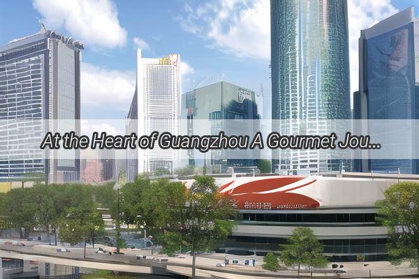 At the Heart of Guangzhou A Gourmet Journey from Shantous Hotel to the Citys Flavors